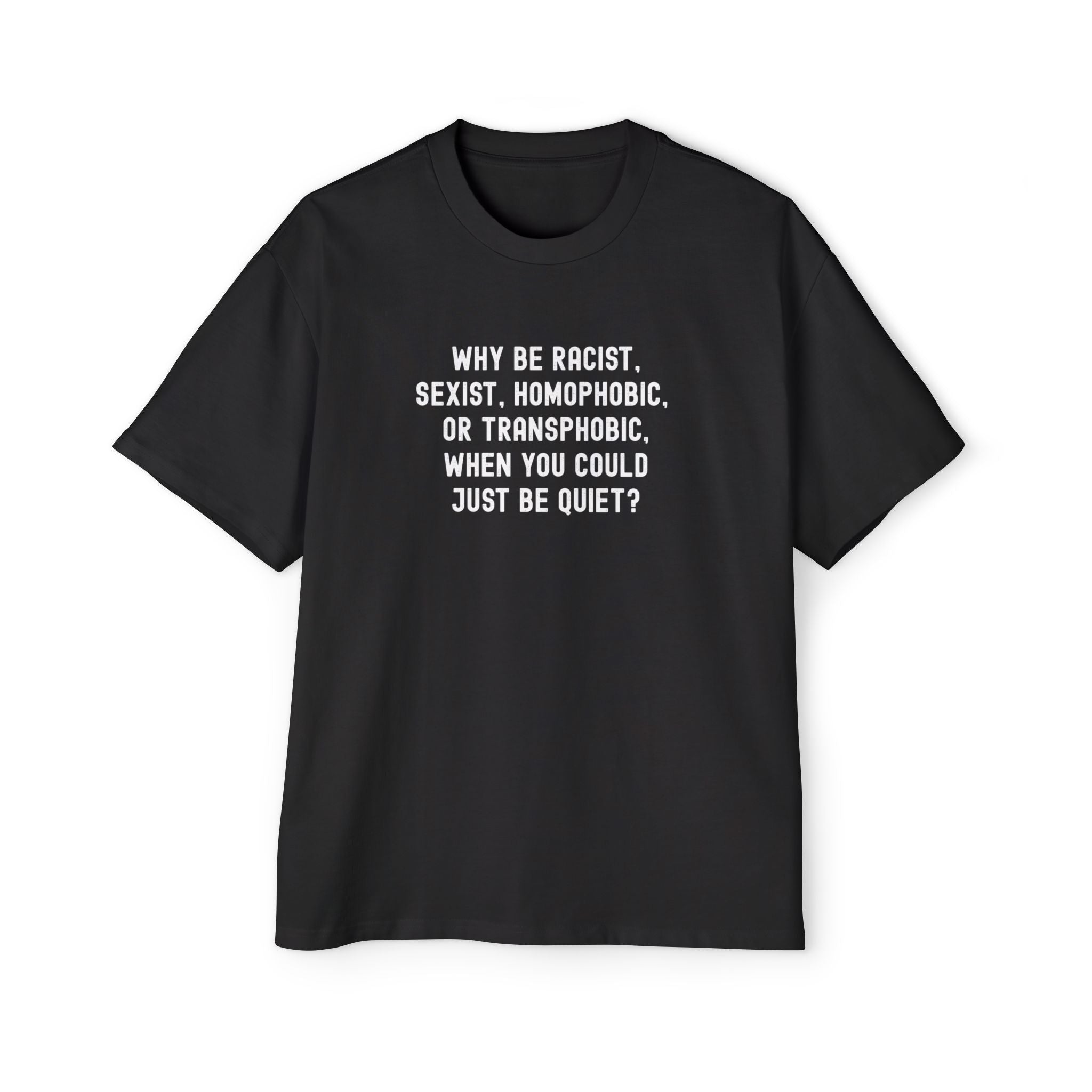 "Why Be Racist, Sexist, Homophobic, or Transphobic, When You Could Just Be Quiet?" T‑Shirt